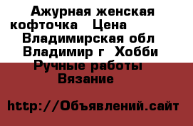 Ажурная женская кофточка › Цена ­ 1 200 - Владимирская обл., Владимир г. Хобби. Ручные работы » Вязание   